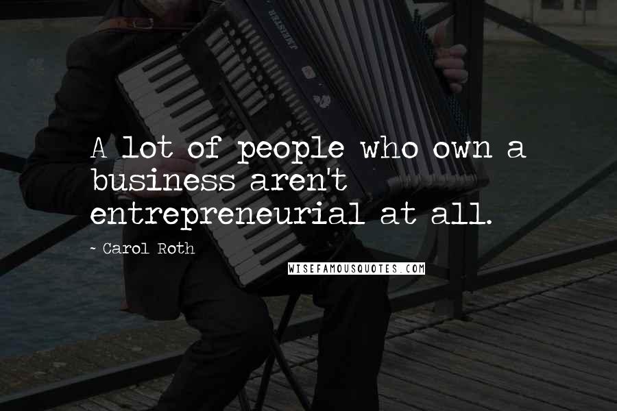Carol Roth Quotes: A lot of people who own a business aren't entrepreneurial at all.
