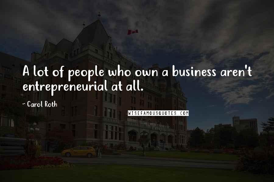 Carol Roth Quotes: A lot of people who own a business aren't entrepreneurial at all.