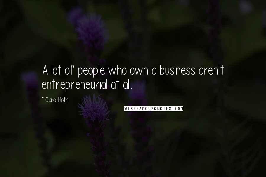 Carol Roth Quotes: A lot of people who own a business aren't entrepreneurial at all.