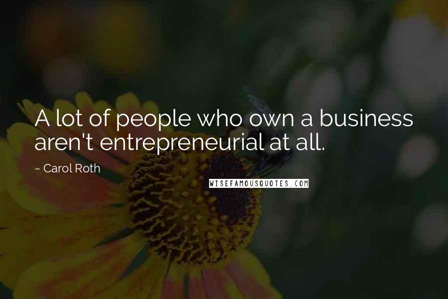 Carol Roth Quotes: A lot of people who own a business aren't entrepreneurial at all.