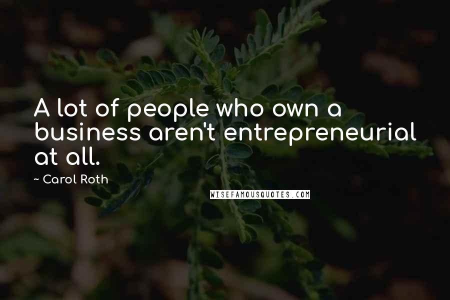 Carol Roth Quotes: A lot of people who own a business aren't entrepreneurial at all.