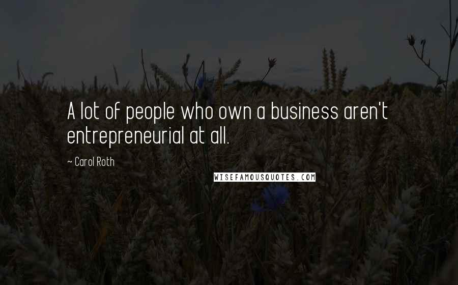 Carol Roth Quotes: A lot of people who own a business aren't entrepreneurial at all.