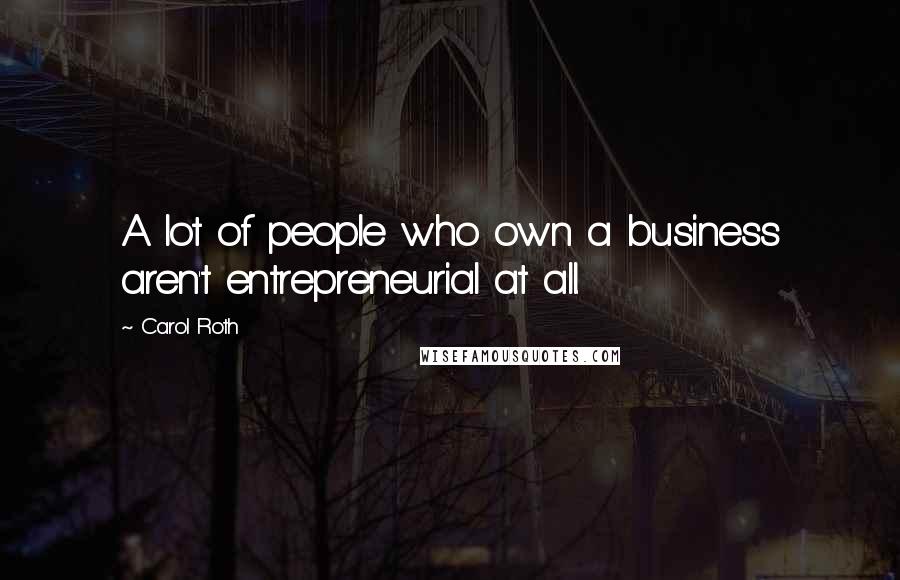 Carol Roth Quotes: A lot of people who own a business aren't entrepreneurial at all.