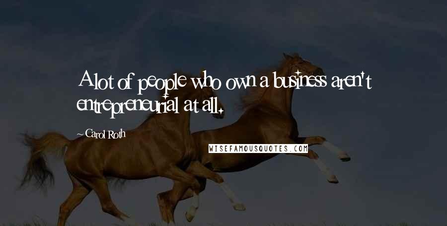 Carol Roth Quotes: A lot of people who own a business aren't entrepreneurial at all.