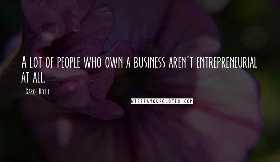 Carol Roth Quotes: A lot of people who own a business aren't entrepreneurial at all.