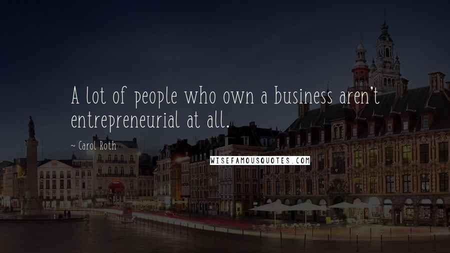Carol Roth Quotes: A lot of people who own a business aren't entrepreneurial at all.