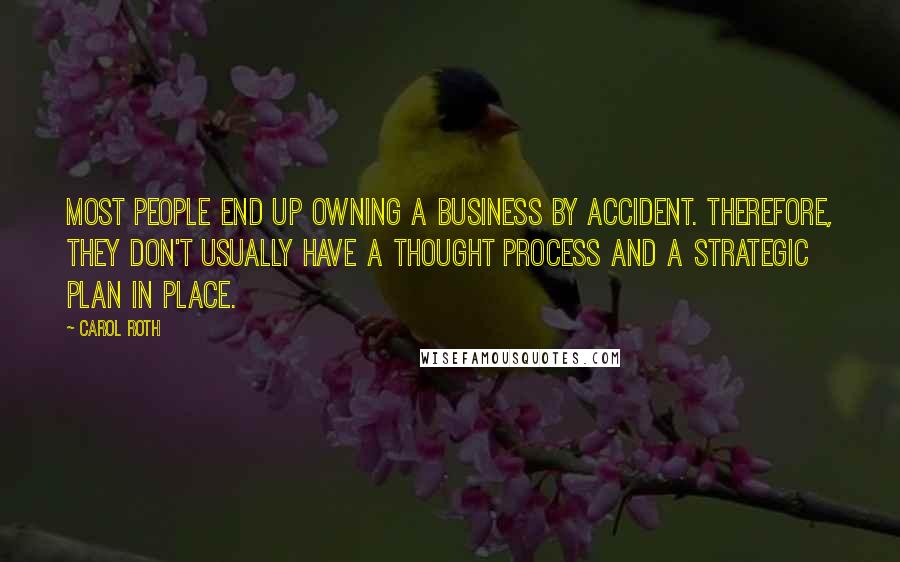 Carol Roth Quotes: Most people end up owning a business by accident. Therefore, they don't usually have a thought process and a strategic plan in place.