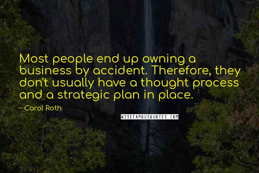 Carol Roth Quotes: Most people end up owning a business by accident. Therefore, they don't usually have a thought process and a strategic plan in place.