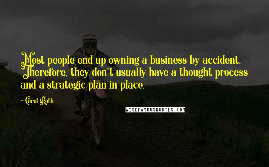 Carol Roth Quotes: Most people end up owning a business by accident. Therefore, they don't usually have a thought process and a strategic plan in place.