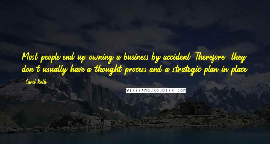Carol Roth Quotes: Most people end up owning a business by accident. Therefore, they don't usually have a thought process and a strategic plan in place.