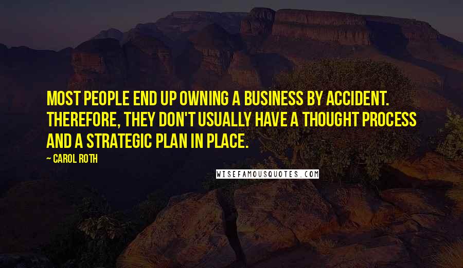 Carol Roth Quotes: Most people end up owning a business by accident. Therefore, they don't usually have a thought process and a strategic plan in place.