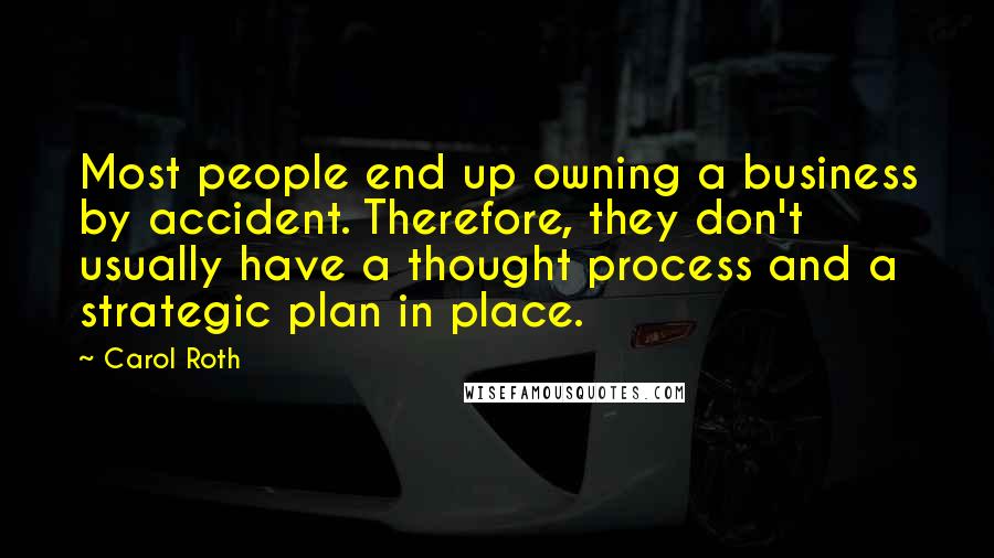 Carol Roth Quotes: Most people end up owning a business by accident. Therefore, they don't usually have a thought process and a strategic plan in place.