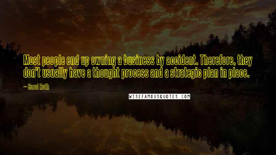 Carol Roth Quotes: Most people end up owning a business by accident. Therefore, they don't usually have a thought process and a strategic plan in place.