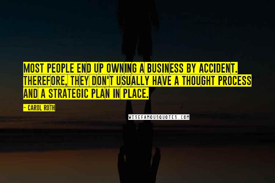 Carol Roth Quotes: Most people end up owning a business by accident. Therefore, they don't usually have a thought process and a strategic plan in place.
