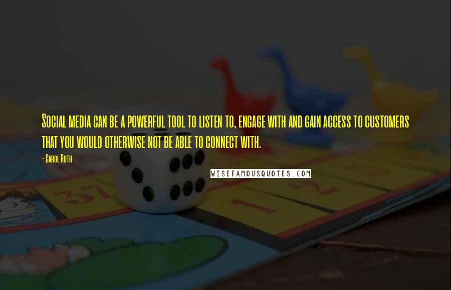 Carol Roth Quotes: Social media can be a powerful tool to listen to, engage with and gain access to customers that you would otherwise not be able to connect with.