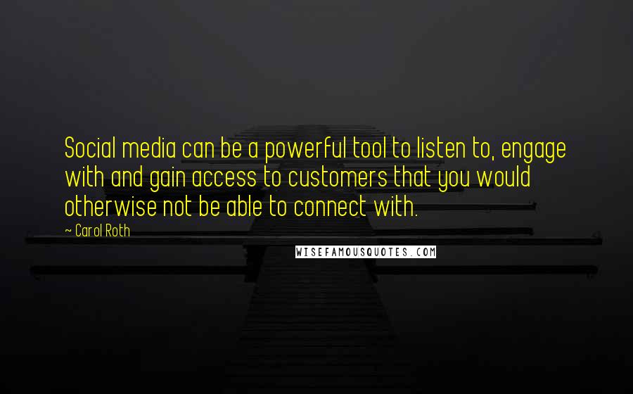 Carol Roth Quotes: Social media can be a powerful tool to listen to, engage with and gain access to customers that you would otherwise not be able to connect with.