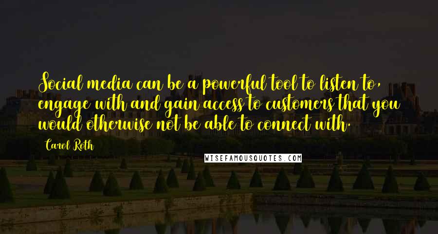 Carol Roth Quotes: Social media can be a powerful tool to listen to, engage with and gain access to customers that you would otherwise not be able to connect with.