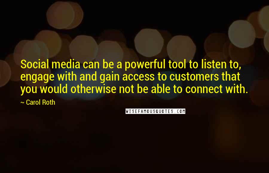 Carol Roth Quotes: Social media can be a powerful tool to listen to, engage with and gain access to customers that you would otherwise not be able to connect with.