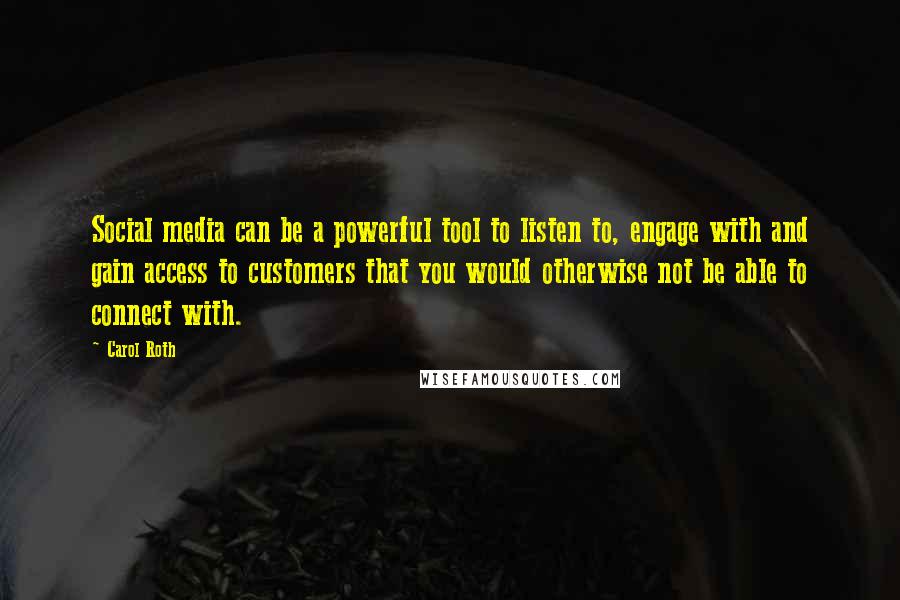 Carol Roth Quotes: Social media can be a powerful tool to listen to, engage with and gain access to customers that you would otherwise not be able to connect with.