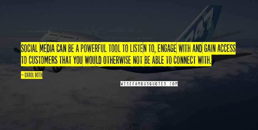 Carol Roth Quotes: Social media can be a powerful tool to listen to, engage with and gain access to customers that you would otherwise not be able to connect with.