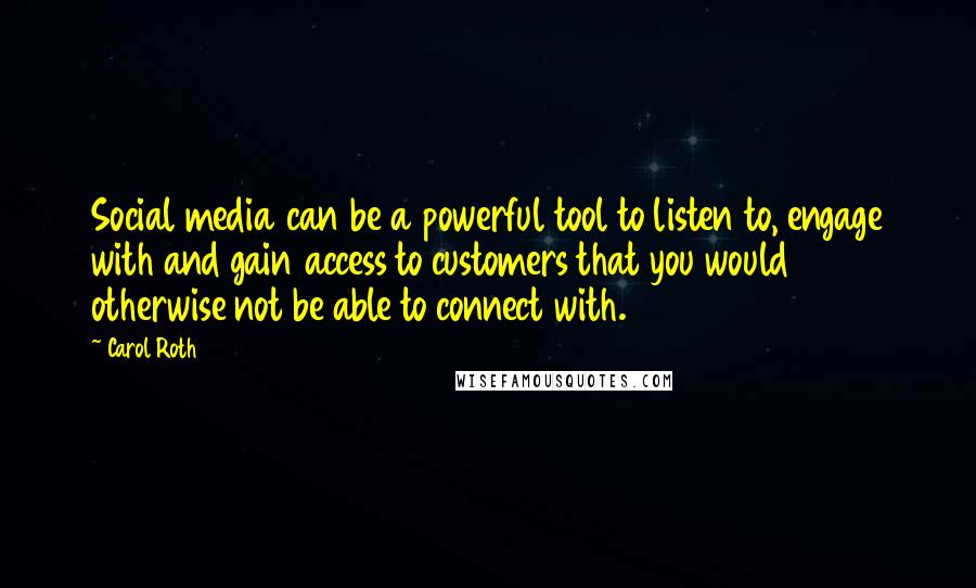 Carol Roth Quotes: Social media can be a powerful tool to listen to, engage with and gain access to customers that you would otherwise not be able to connect with.