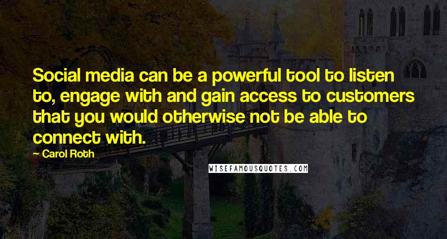 Carol Roth Quotes: Social media can be a powerful tool to listen to, engage with and gain access to customers that you would otherwise not be able to connect with.