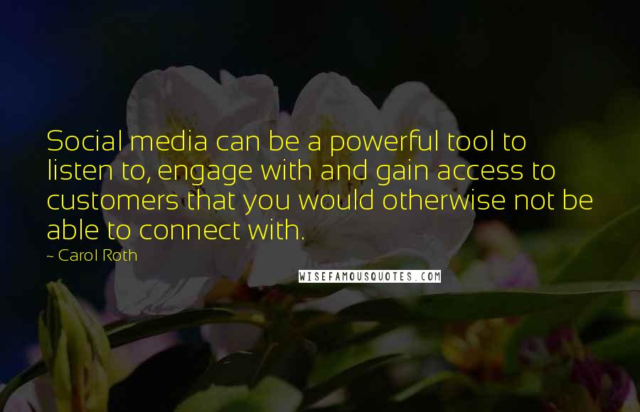 Carol Roth Quotes: Social media can be a powerful tool to listen to, engage with and gain access to customers that you would otherwise not be able to connect with.