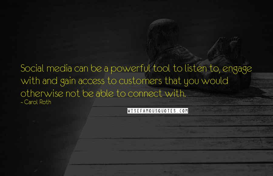 Carol Roth Quotes: Social media can be a powerful tool to listen to, engage with and gain access to customers that you would otherwise not be able to connect with.