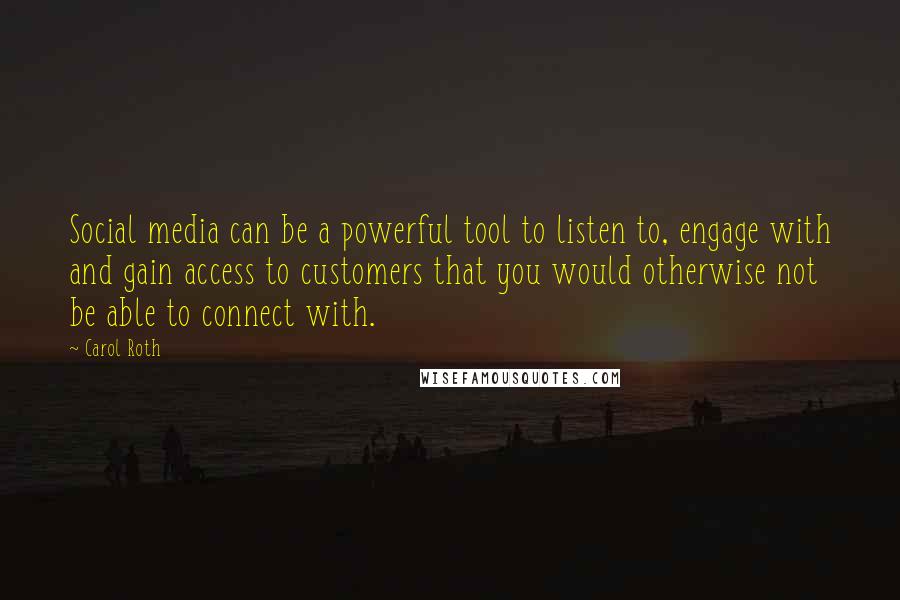 Carol Roth Quotes: Social media can be a powerful tool to listen to, engage with and gain access to customers that you would otherwise not be able to connect with.