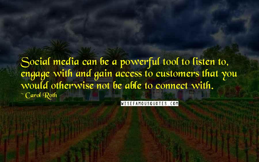 Carol Roth Quotes: Social media can be a powerful tool to listen to, engage with and gain access to customers that you would otherwise not be able to connect with.