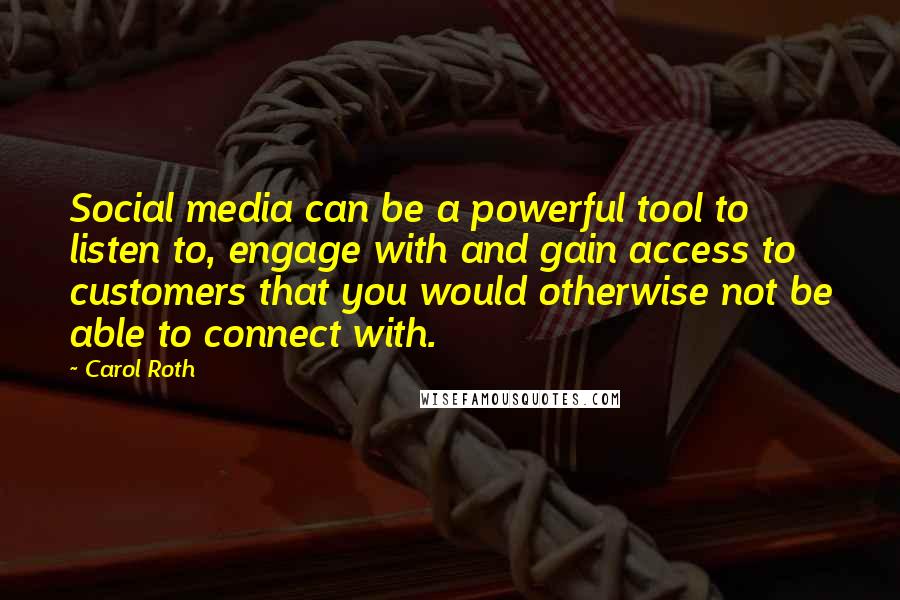 Carol Roth Quotes: Social media can be a powerful tool to listen to, engage with and gain access to customers that you would otherwise not be able to connect with.