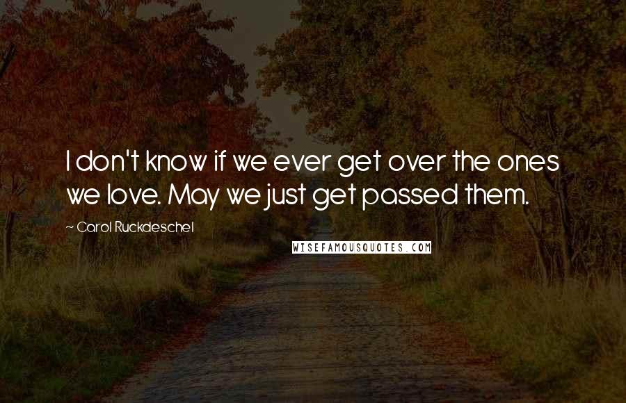 Carol Ruckdeschel Quotes: I don't know if we ever get over the ones we love. May we just get passed them.