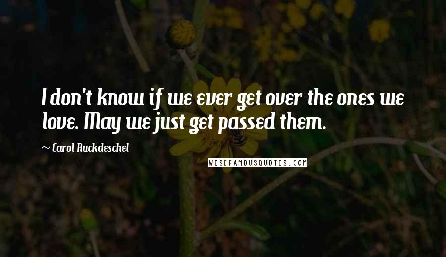 Carol Ruckdeschel Quotes: I don't know if we ever get over the ones we love. May we just get passed them.