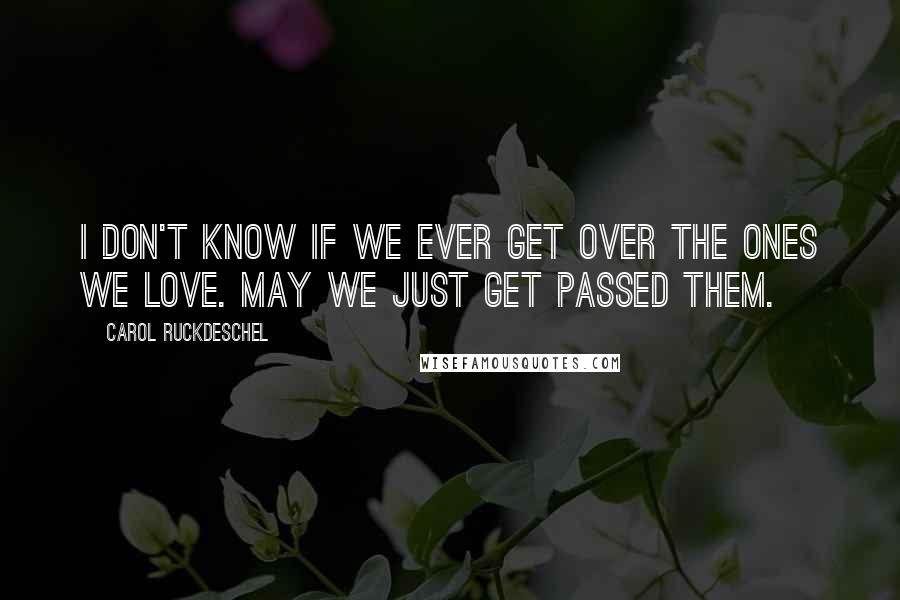 Carol Ruckdeschel Quotes: I don't know if we ever get over the ones we love. May we just get passed them.