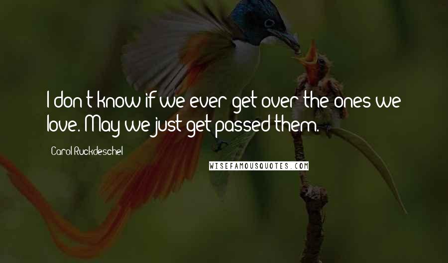 Carol Ruckdeschel Quotes: I don't know if we ever get over the ones we love. May we just get passed them.