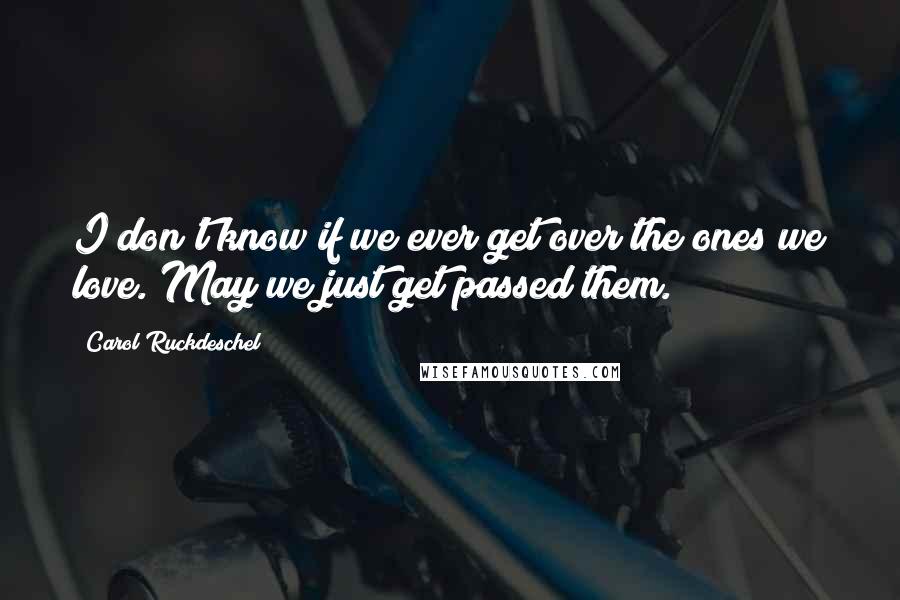 Carol Ruckdeschel Quotes: I don't know if we ever get over the ones we love. May we just get passed them.