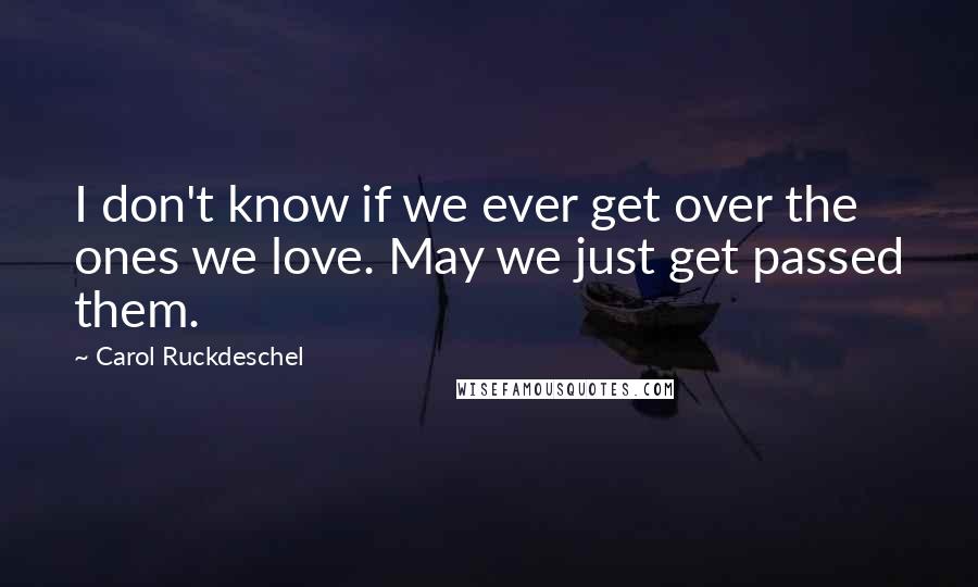 Carol Ruckdeschel Quotes: I don't know if we ever get over the ones we love. May we just get passed them.