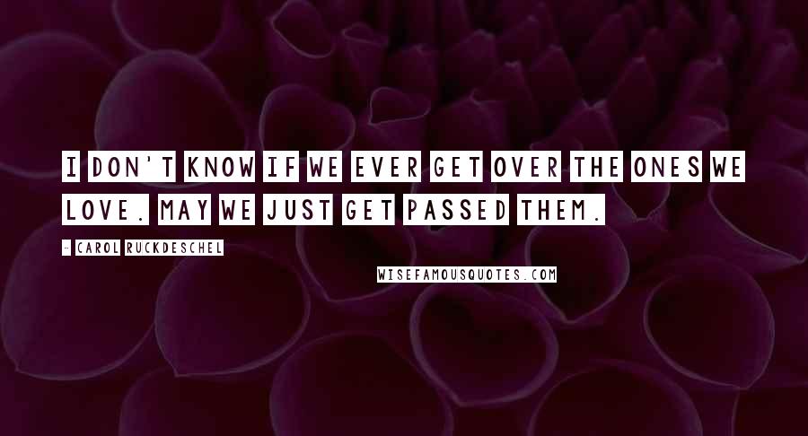 Carol Ruckdeschel Quotes: I don't know if we ever get over the ones we love. May we just get passed them.