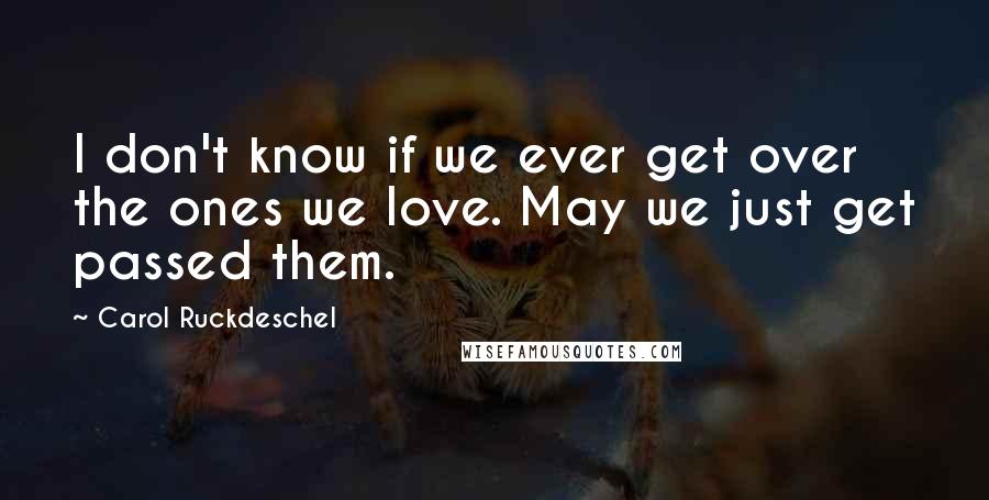 Carol Ruckdeschel Quotes: I don't know if we ever get over the ones we love. May we just get passed them.