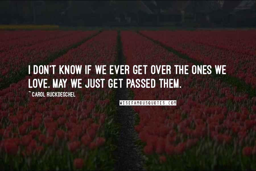 Carol Ruckdeschel Quotes: I don't know if we ever get over the ones we love. May we just get passed them.
