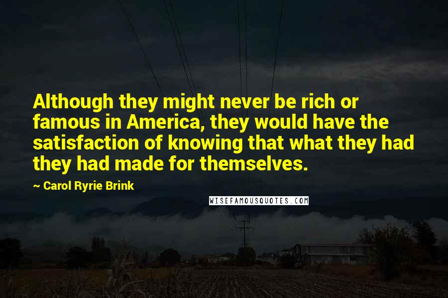 Carol Ryrie Brink Quotes: Although they might never be rich or famous in America, they would have the satisfaction of knowing that what they had they had made for themselves.