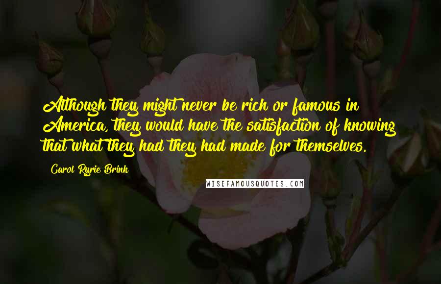 Carol Ryrie Brink Quotes: Although they might never be rich or famous in America, they would have the satisfaction of knowing that what they had they had made for themselves.