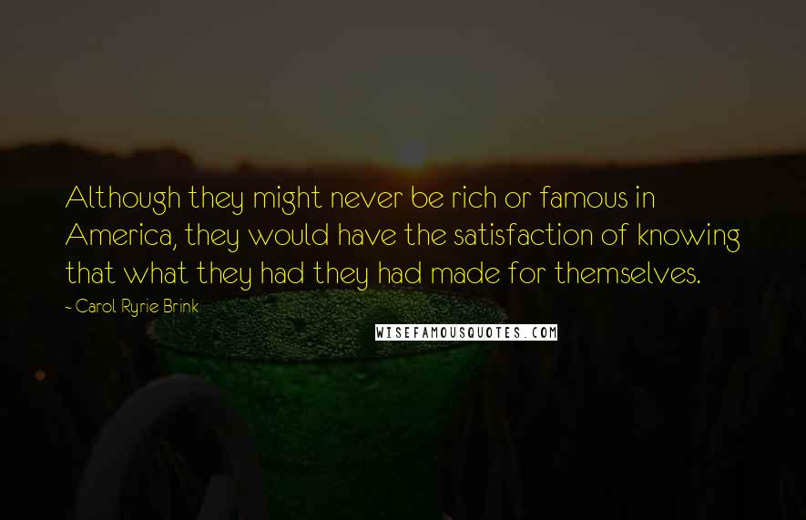 Carol Ryrie Brink Quotes: Although they might never be rich or famous in America, they would have the satisfaction of knowing that what they had they had made for themselves.
