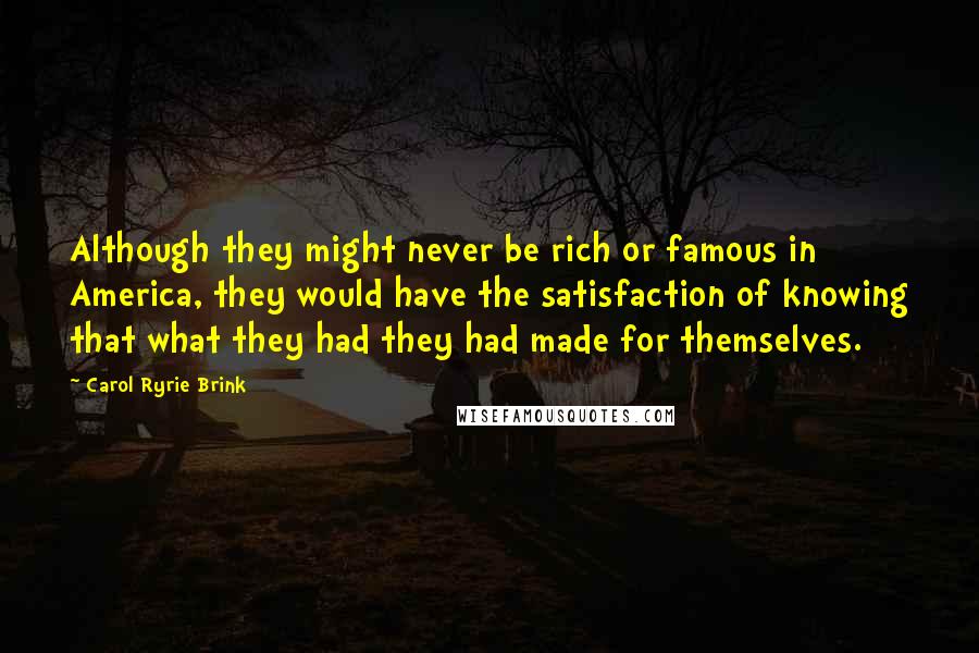 Carol Ryrie Brink Quotes: Although they might never be rich or famous in America, they would have the satisfaction of knowing that what they had they had made for themselves.