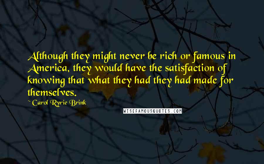 Carol Ryrie Brink Quotes: Although they might never be rich or famous in America, they would have the satisfaction of knowing that what they had they had made for themselves.