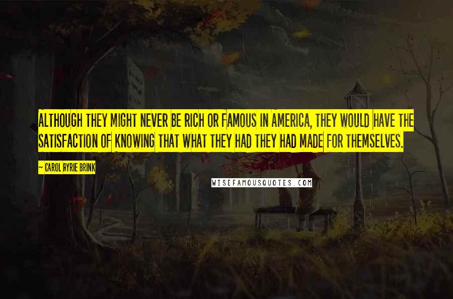 Carol Ryrie Brink Quotes: Although they might never be rich or famous in America, they would have the satisfaction of knowing that what they had they had made for themselves.