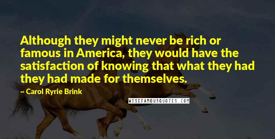 Carol Ryrie Brink Quotes: Although they might never be rich or famous in America, they would have the satisfaction of knowing that what they had they had made for themselves.