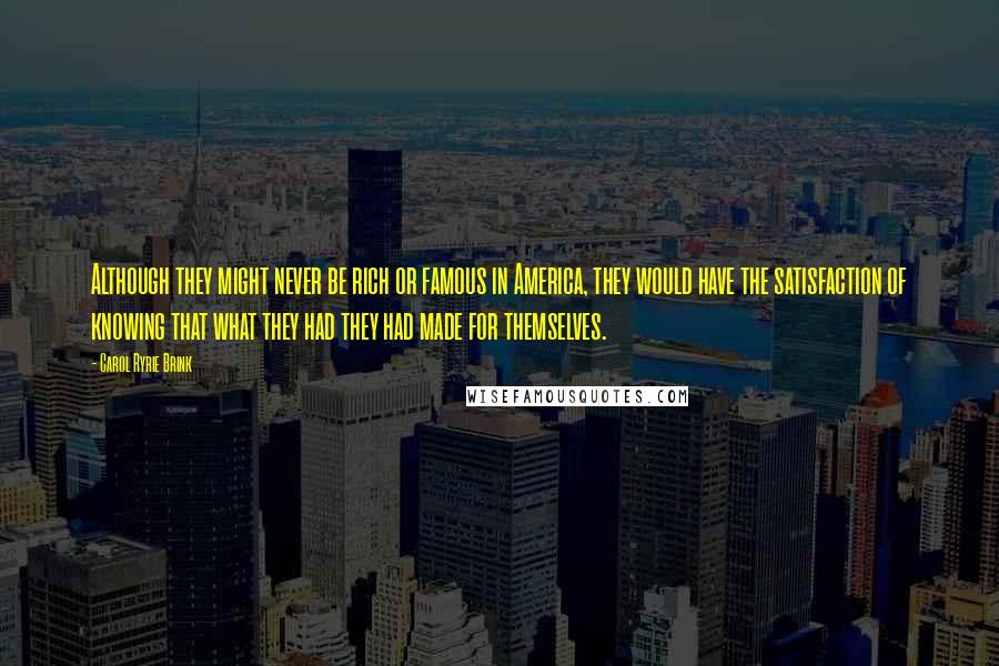 Carol Ryrie Brink Quotes: Although they might never be rich or famous in America, they would have the satisfaction of knowing that what they had they had made for themselves.
