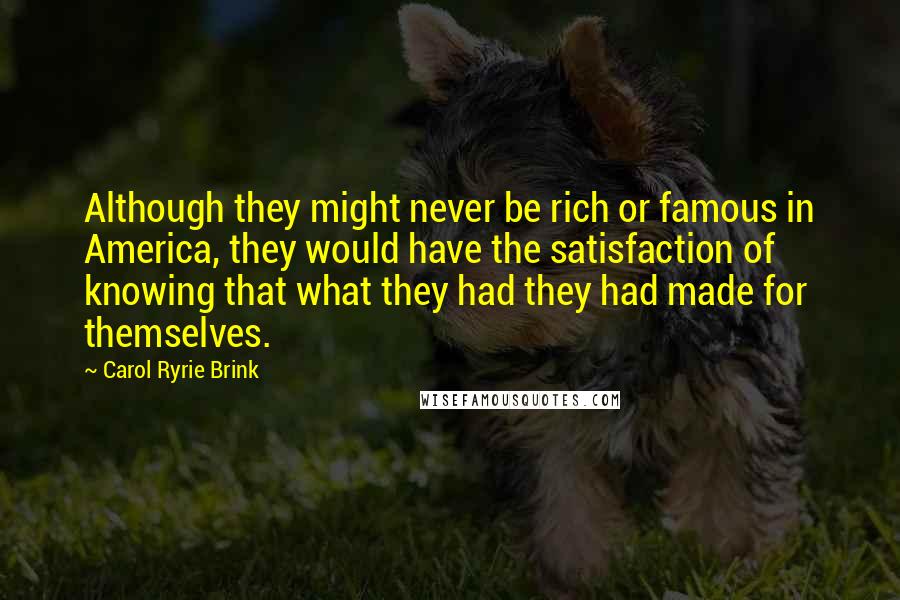 Carol Ryrie Brink Quotes: Although they might never be rich or famous in America, they would have the satisfaction of knowing that what they had they had made for themselves.