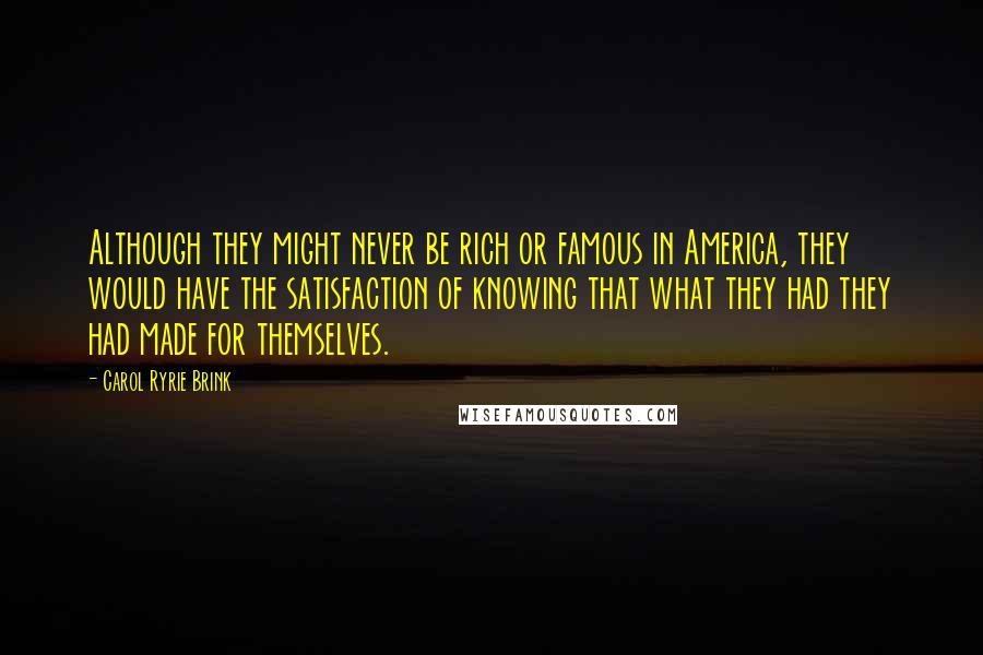 Carol Ryrie Brink Quotes: Although they might never be rich or famous in America, they would have the satisfaction of knowing that what they had they had made for themselves.